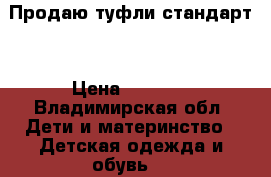 Продаю туфли стандарт  › Цена ­ 1 000 - Владимирская обл. Дети и материнство » Детская одежда и обувь   